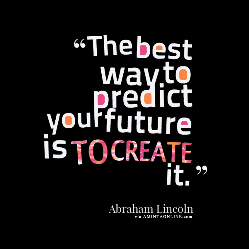 The Best Way to Predict Your Future is to Create It